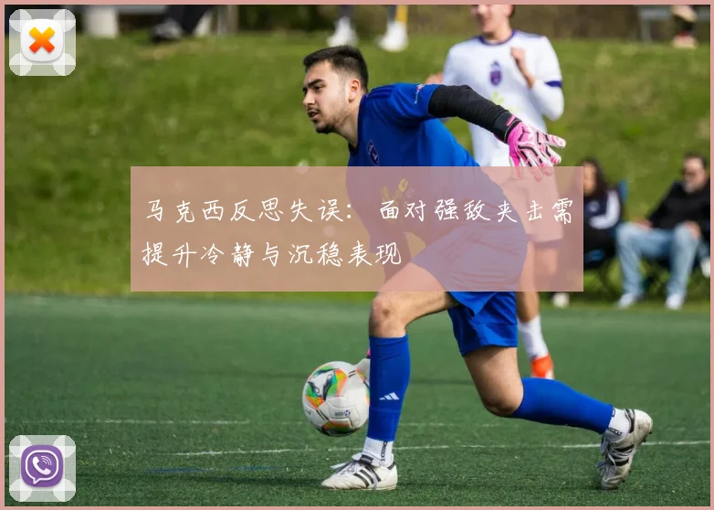 马克西反思失误：面对强敌夹击需提升冷静与沉稳表现