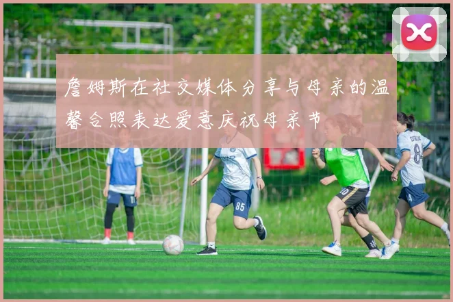 詹姆斯在社交媒体分享与母亲的温馨合照表达爱意庆祝母亲节