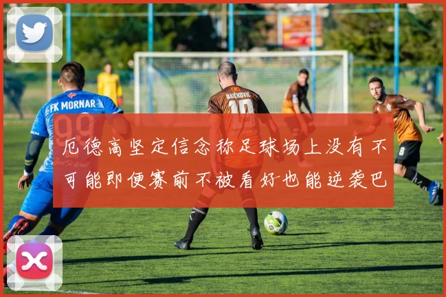 厄德高坚定信念称足球场上没有不可能即便赛前不被看好也能逆袭巴西