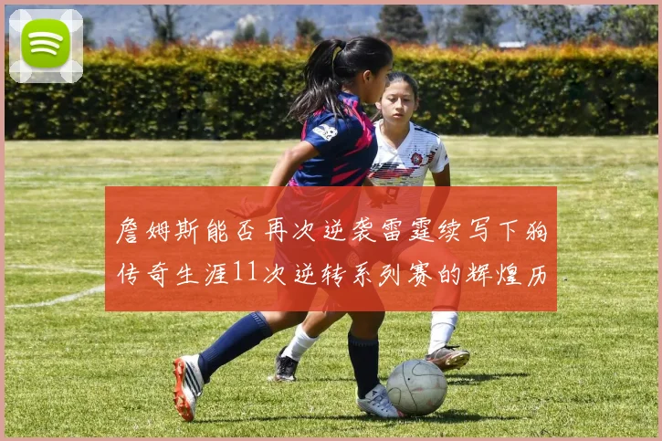 詹姆斯能否再次逆袭雷霆续写下狗传奇生涯11次逆转系列赛的辉煌历史