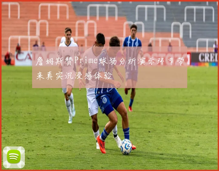 詹姆斯赞Prime球场分析演示环节带来真实沉浸感体验