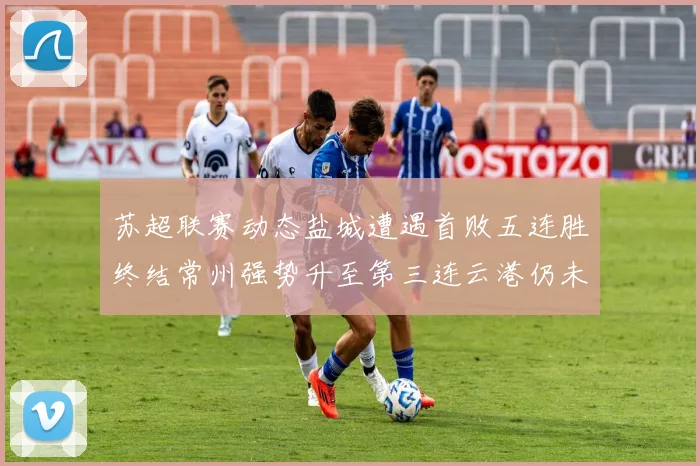 苏超联赛动态盐城遭遇首败五连胜终结常州强势升至第三连云港仍未尝胜绩