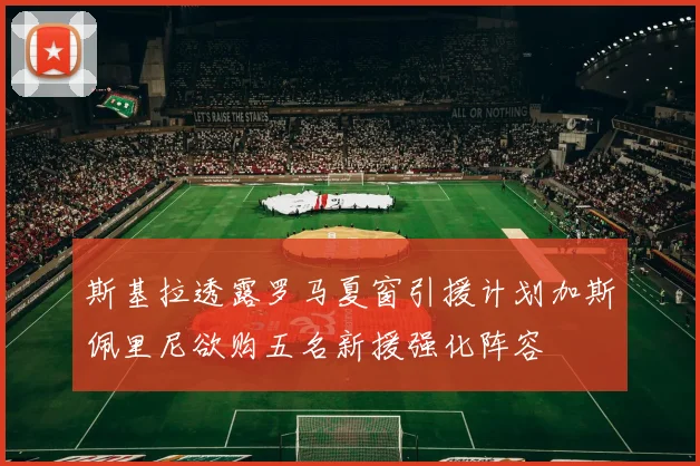 斯基拉透露罗马夏窗引援计划加斯佩里尼欲购五名新援强化阵容