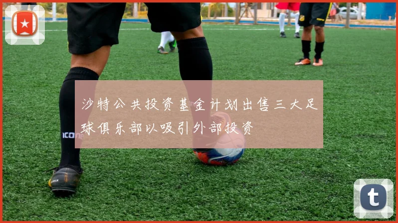 沙特公共投资基金计划出售三大足球俱乐部以吸引外部投资