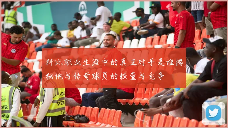 科比职业生涯中的真正对手是谁揭秘他与传奇球员的较量与竞争