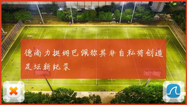 德尚力挺姆巴佩称其非自私将创造足坛新纪录