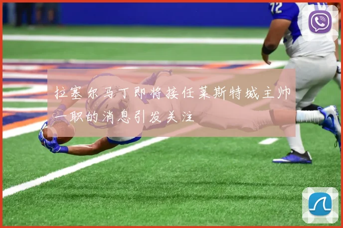 拉塞尔马丁即将接任莱斯特城主帅一职的消息引发关注