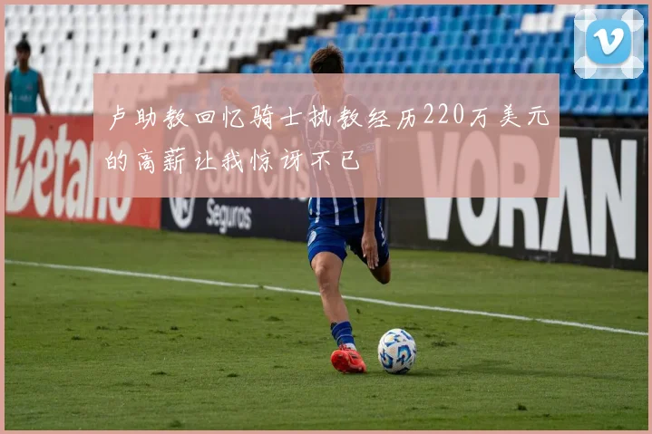 卢助教回忆骑士执教经历220万美元的高薪让我惊讶不已