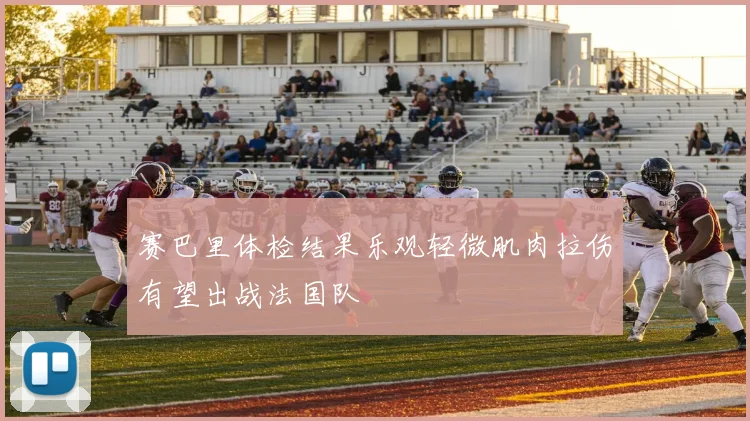 赛巴里体检结果乐观轻微肌肉拉伤有望出战法国队