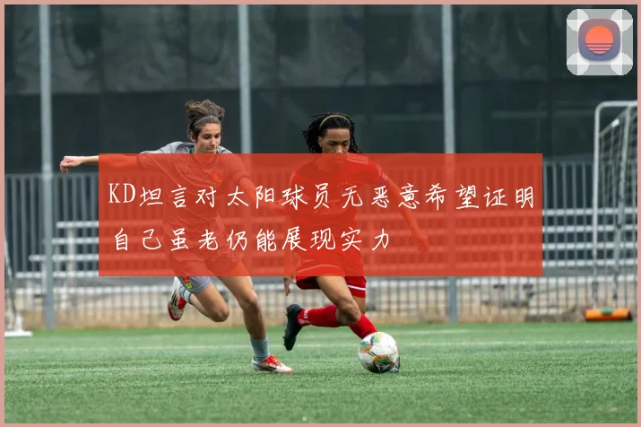 KD坦言对太阳球员无恶意希望证明自己虽老仍能展现实力