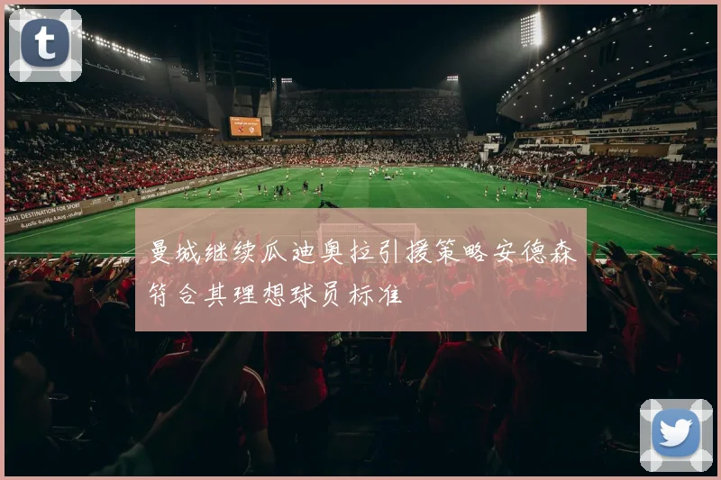 曼城继续瓜迪奥拉引援策略安德森符合其理想球员标准