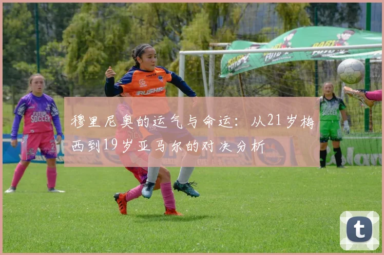 穆里尼奥的运气与命运：从21岁梅西到19岁亚马尔的对决分析