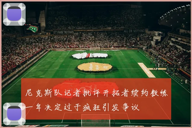 尼克斯队记者批评开拓者续约教练一年决定过于疯狂引发争议