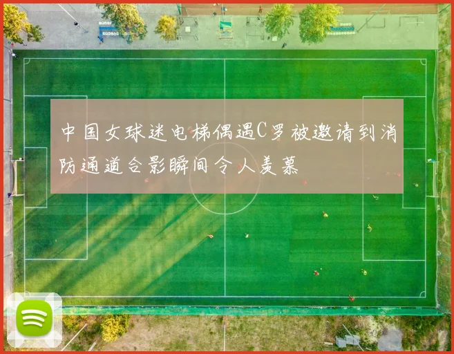 中国女球迷电梯偶遇C罗被邀请到消防通道合影瞬间令人羡慕