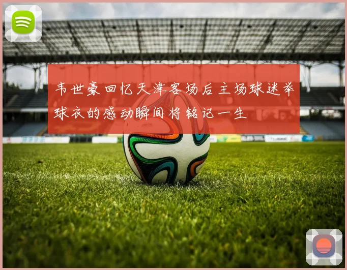 韦世豪回忆天津客场后主场球迷举球衣的感动瞬间将铭记一生