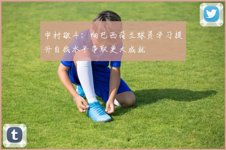 中村敬斗：向巴西荷兰球员学习提升自我水平争取更大成就