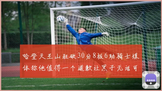 哈登天王山狂砍30分8板6助骑士媒体称他值得一个道歉让黑子无话可说