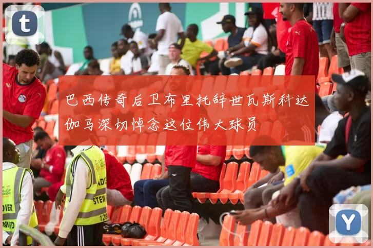 巴西传奇后卫布里托辞世瓦斯科达伽马深切悼念这位伟大球员