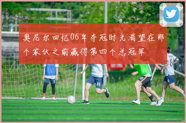 奥尼尔回忆06年夺冠时光渴望在那个家伙之前赢得第四个总冠军