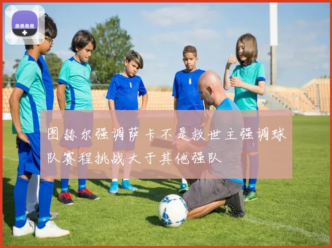 图赫尔强调萨卡不是救世主强调球队赛程挑战大于其他强队