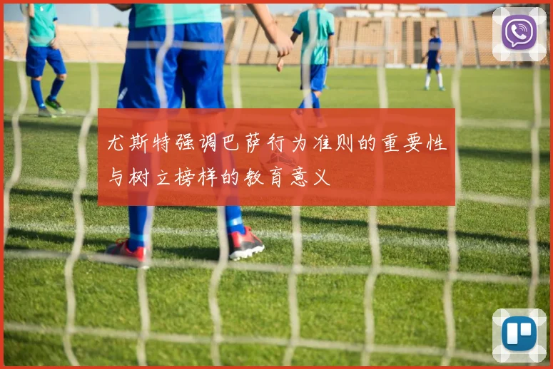 尤斯特强调巴萨行为准则的重要性与树立榜样的教育意义