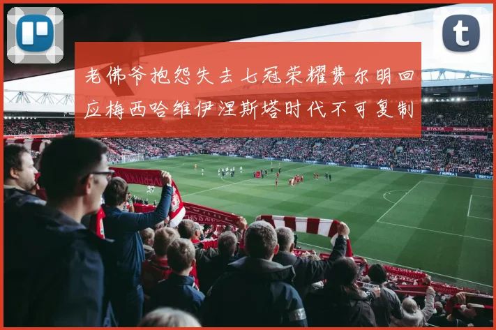 老佛爷抱怨失去七冠荣耀费尔明回应梅西哈维伊涅斯塔时代不可复制