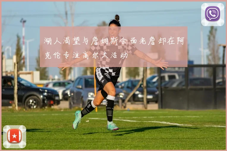 湖人渴望与詹姆斯会面老詹却在阿克伦专注高尔夫活动