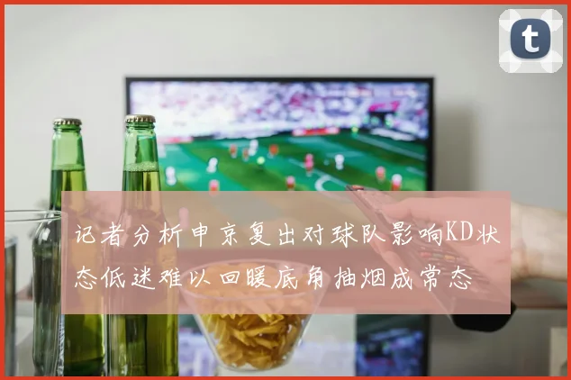 记者分析申京复出对球队影响KD状态低迷难以回暖底角抽烟成常态