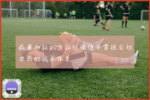 威廉加拉认为拉什福德非常适合切尔西的战术体系
