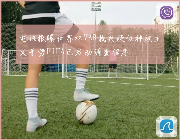 电讯报曝世界杯VAR裁判疑似种族主义手势FIFA已启动调查程序