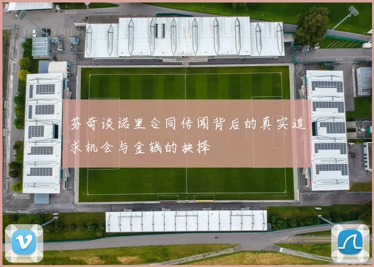 芬奇谈诺里合同传闻背后的真实追求机会与金钱的抉择