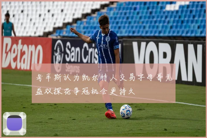 考辛斯认为凯尔特人交易字母哥无益双探花争冠机会更持久