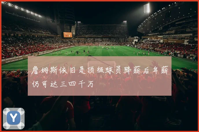詹姆斯依旧是顶级球员降薪后年薪仍可达三四千万
