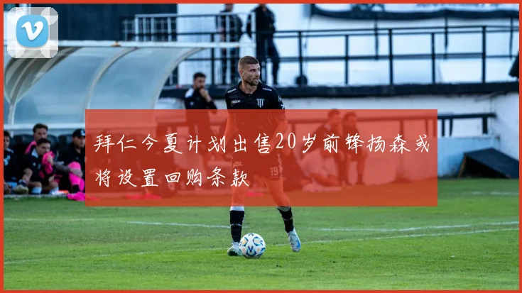 拜仁今夏计划出售20岁前锋扬森或将设置回购条款