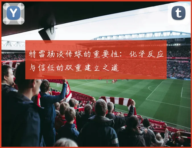 特雷杨谈传球的重要性：化学反应与信任的双重建立之道