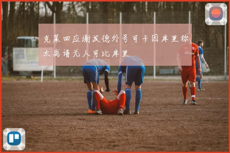 克莱回应谢泼德外号可卡因库里称太离谱无人可比库里
