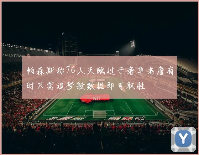 帕森斯称76人天赋过于奢华老詹有时只需追梦般数据即可取胜
