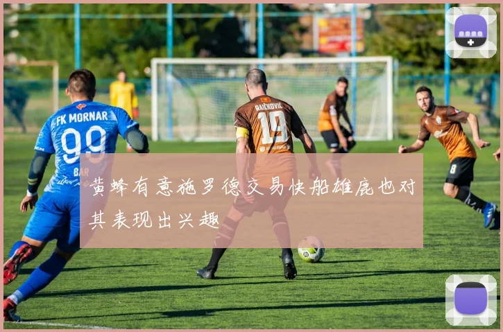 黄蜂有意施罗德交易快船雄鹿也对其表现出兴趣